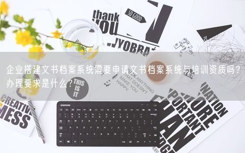 企业搭建文书档案系统需要申请文书档案系统与培训资质吗？办理要求是什么？