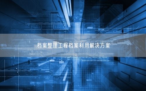 档案整理工程档案利用解决方案