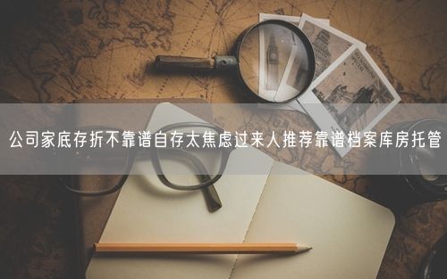 公司家底存折不靠谱自存太焦虑过来人推荐靠谱档案库房托管
