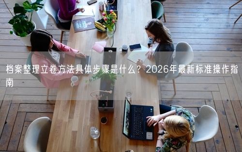 档案整理立卷方法具体步骤是什么？2026年最新标准操作指南