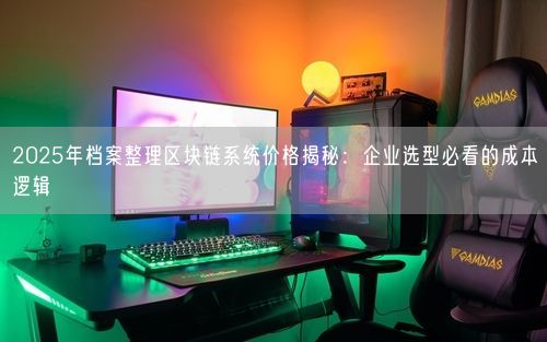 2025年档案整理区块链系统价格揭秘：企业选型必看的成本逻辑