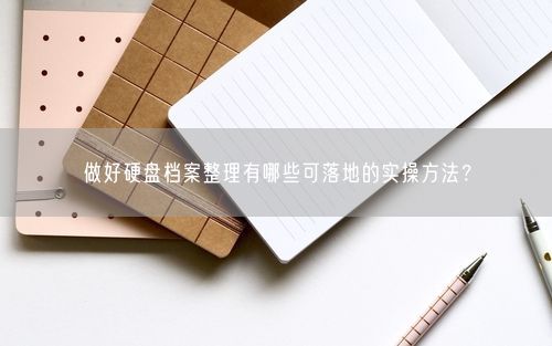 做好硬盘档案整理有哪些可落地的实操方法？