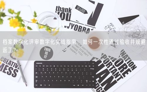 档案数字化评审数字化实战指南：如何一次性通过验收并规避返工？