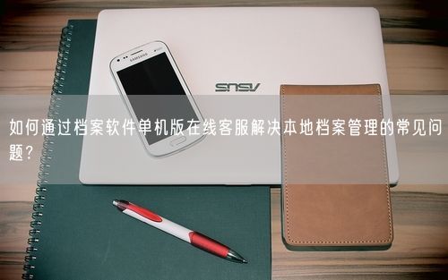 如何通过档案软件单机版在线客服解决本地档案管理的常见问题？
