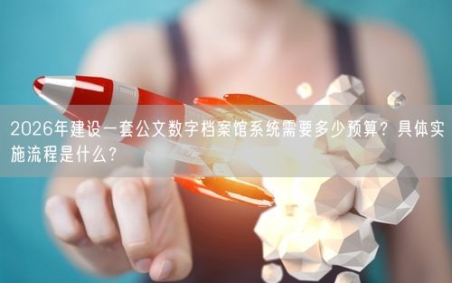 2026年建设一套公文数字档案馆系统需要多少预算？具体实施流程是什么？