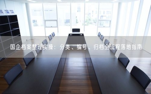 国企档案整理实操：分类、编号、归档全流程落地指南