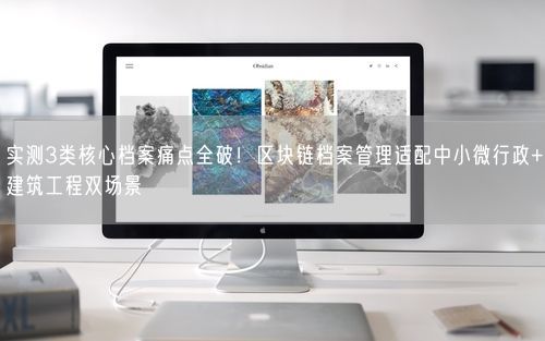 实测3类核心档案痛点全破！区块链档案管理适配中小微行政+建筑工程双场景