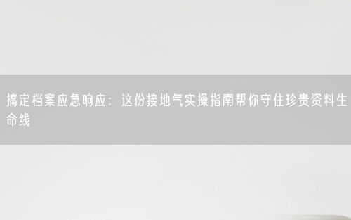 搞定档案应急响应：这份接地气实操指南帮你守住珍贵资料生命线