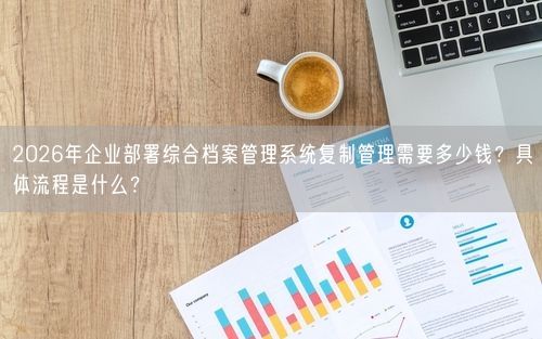 2026年企业部署综合档案管理系统复制管理需要多少钱？具体流程是什么？