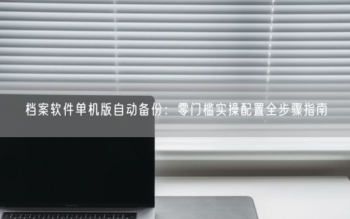 档案软件单机版自动备份：零门槛实操配置全步骤指南
