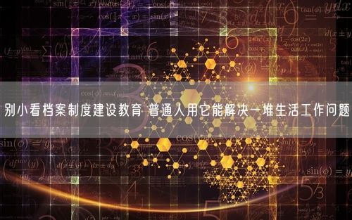 别小看档案制度建设教育 普通人用它能解决一堆生活工作问题
