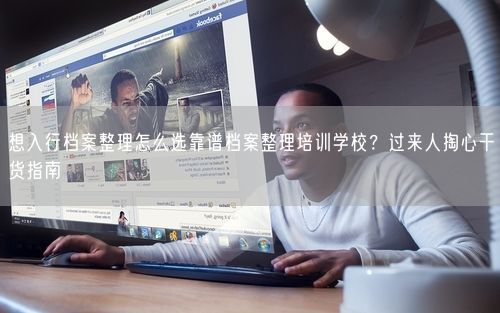 想入行档案整理怎么选靠谱档案整理培训学校？过来人掏心干货指南