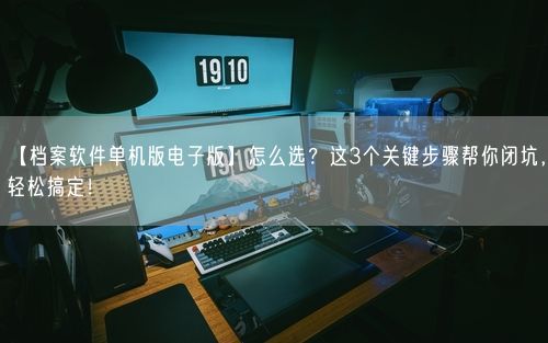 【档案软件单机版电子版】怎么选？这3个关键步骤帮你闭坑，轻松搞定！