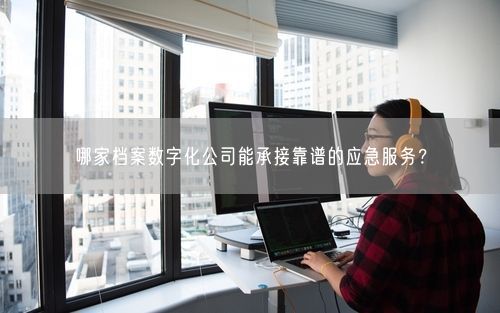 哪家档案数字化公司能承接靠谱的应急服务？