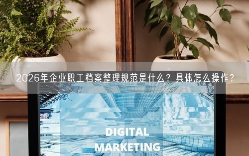 2026年企业职工档案整理规范是什么？具体怎么操作？