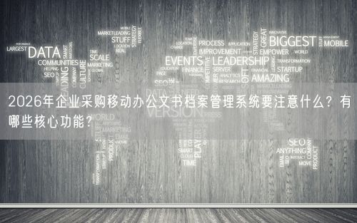 2026年企业采购移动办公文书档案管理系统要注意什么？有哪些核心功能？