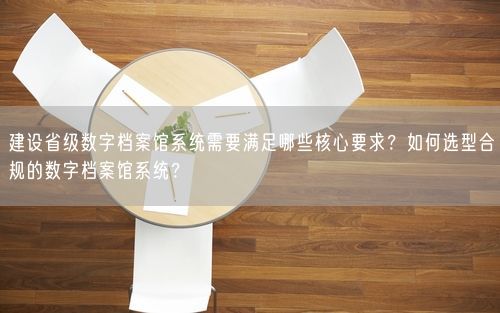 建设省级数字档案馆系统需要满足哪些核心要求？如何选型合规的数字档案馆系统？
