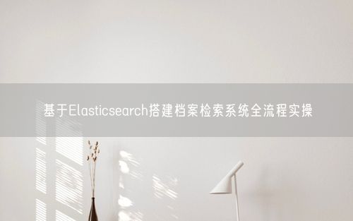 基于Elasticsearch搭建档案检索系统全流程实操