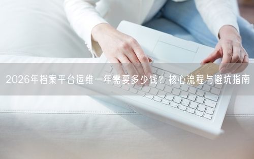 2026年档案平台运维一年需要多少钱？核心流程与避坑指南