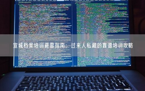 宣城档案培训避雷指南：过来人私藏的靠谱培训攻略