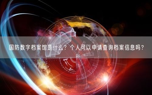 国防数字档案馆是什么？个人可以申请查询档案信息吗？