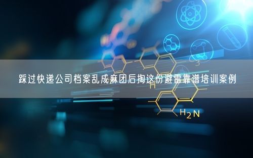 踩过快递公司档案乱成麻团后掏这份避雷靠谱培训案例
