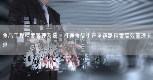 食品工程档案管理系统：打通食品生产全链路档案高效管理卡点