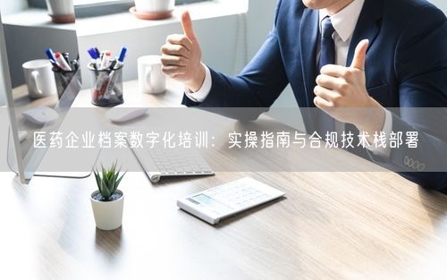 医药企业档案数字化培训：实操指南与合规技术栈部署