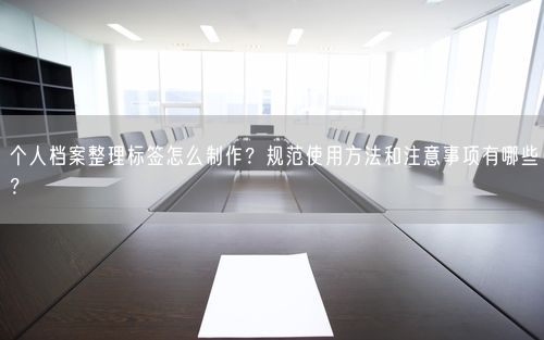 个人档案整理标签怎么制作？规范使用方法和注意事项有哪些？