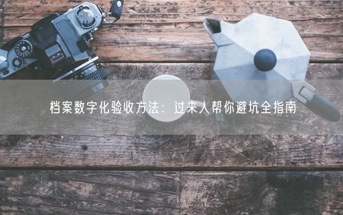 档案数字化验收方法：过来人帮你避坑全指南