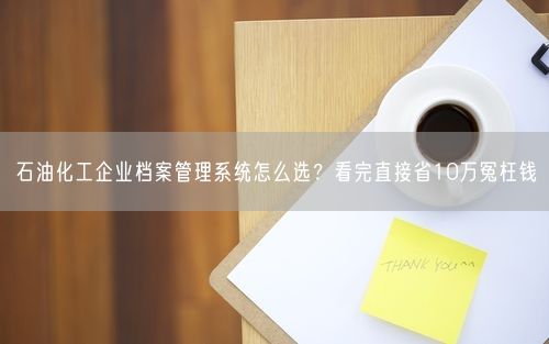 石油化工企业档案管理系统怎么选？看完直接省10万冤枉钱
