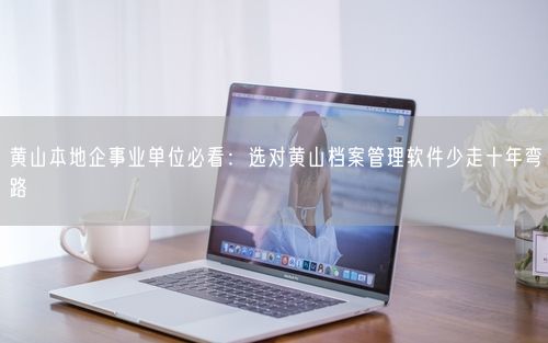 黄山本地企事业单位必看：选对黄山档案管理软件少走十年弯路