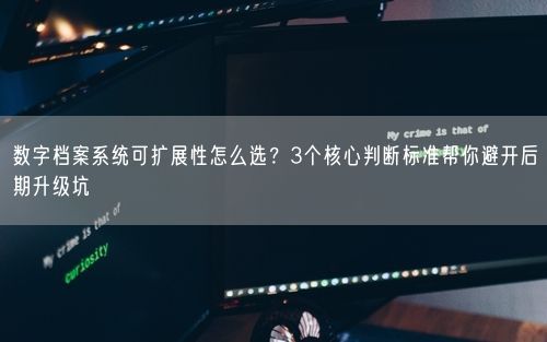 数字档案系统可扩展性怎么选？3个核心判断标准帮你避开后期升级坑