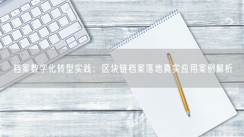 档案数字化转型实践：区块链档案落地真实应用案例解析