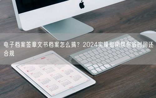 电子档案签章文书档案怎么搞？2024实操指南帮你省时间还合规