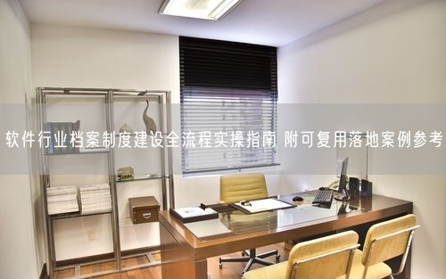软件行业档案制度建设全流程实操指南 附可复用落地案例参考
