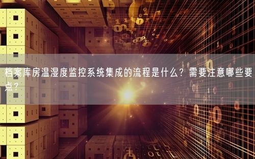 档案库房温湿度监控系统集成的流程是什么？需要注意哪些要点？