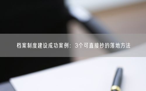 档案制度建设成功案例：3个可直接抄的落地方法