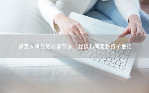 搞定人事任免档案整理，我这儿有套野路子绝招