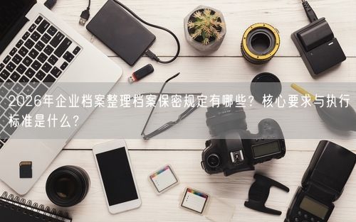 2026年企业档案整理档案保密规定有哪些？核心要求与执行标准是什么？