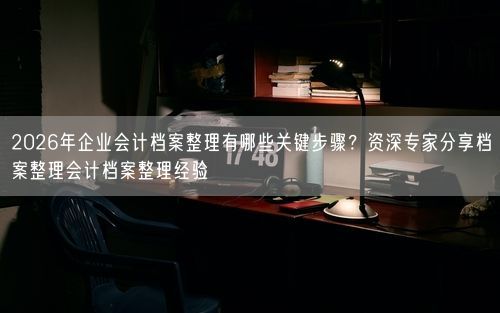 2026年企业会计档案整理有哪些关键步骤？资深专家分享档案整理会计档案整理经验