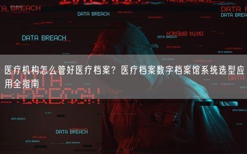医疗机构怎么管好医疗档案？医疗档案数字档案馆系统选型应用全指南