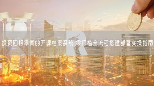 投资回报率高的开源档案系统 零门槛全流程搭建部署实操指南