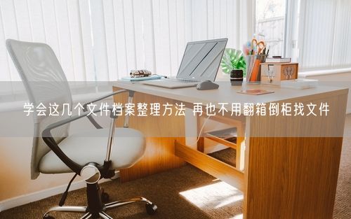 学会这几个文件档案整理方法 再也不用翻箱倒柜找文件