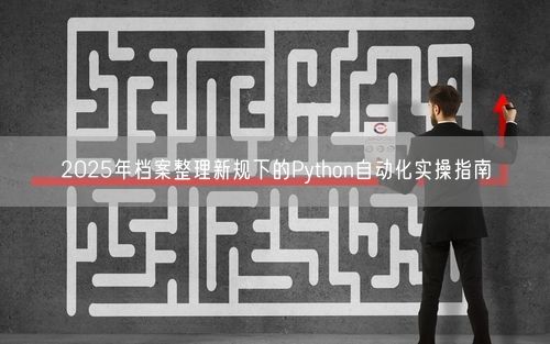 2025年档案整理新规下的Python自动化实操指南