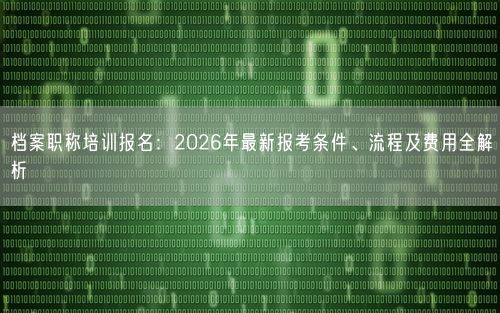 档案职称培训报名：2026年最新报考条件、流程及费用全解析