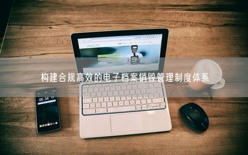 构建合规高效的电子档案销毁管理制度体系