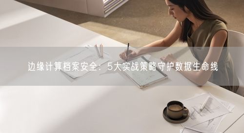 边缘计算档案安全：5大实战策略守护数据生命线