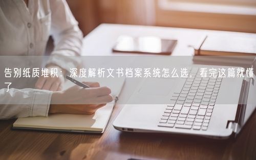 告别纸质堆积：深度解析文书档案系统怎么选，看完这篇就懂了
