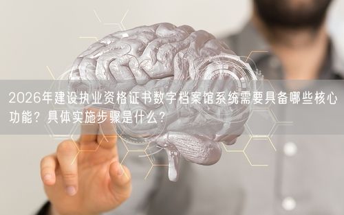 2026年建设执业资格证书数字档案馆系统需要具备哪些核心功能？具体实施步骤是什么？